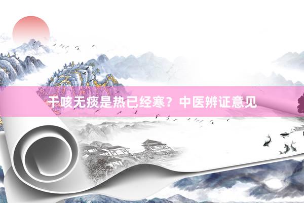 干咳无痰是热已经寒？中医辨证意见