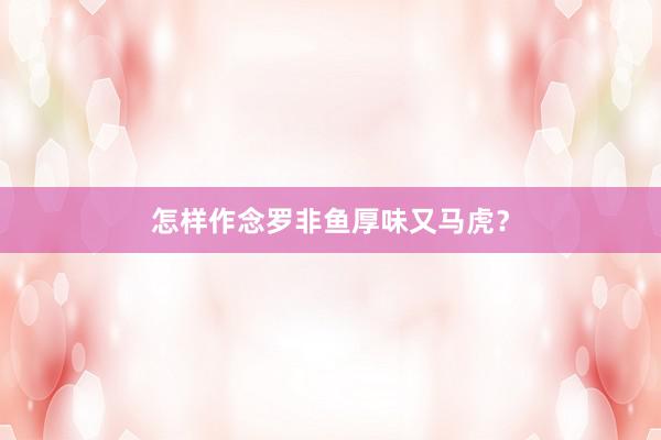 怎样作念罗非鱼厚味又马虎？