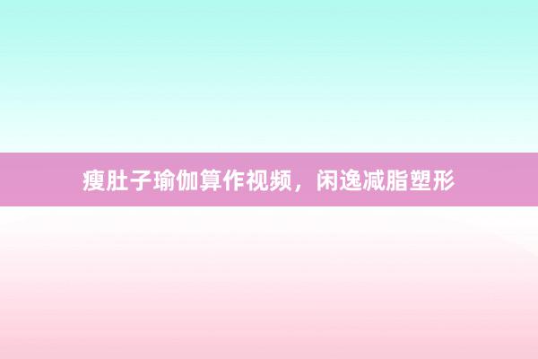 瘦肚子瑜伽算作视频,闲逸减脂塑形