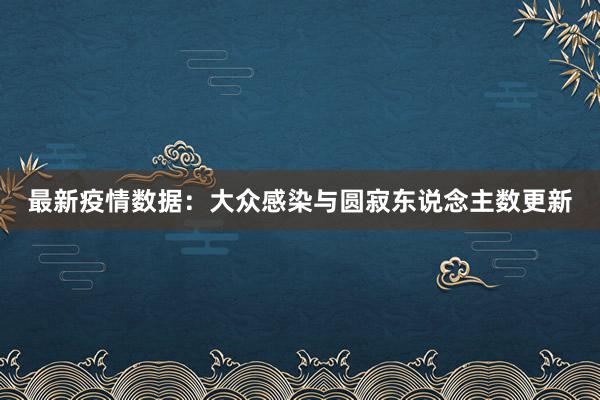 最新疫情数据：大众感染与圆寂东说念主数更新